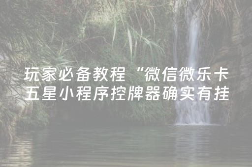 玩家必备教程“微信微乐卡五星小程序控牌器确实有挂”！详细开挂教程（确实真的有挂)-抖音