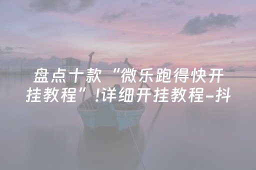 盘点十款“微乐跑得快开挂教程”!详细开挂教程-抖音