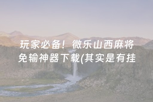 玩家必备！微乐山西麻将免输神器下载(其实是有挂确实有挂)