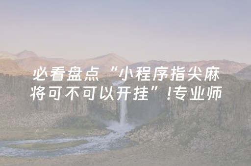 必看盘点“小程序指尖麻将可不可以开挂”!专业师傅带你一起了解（详细教程）-抖音