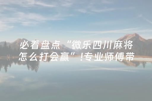 必看盘点“微乐四川麻将怎么打会赢”!专业师傅带你一起了解（详细教程）-抖音