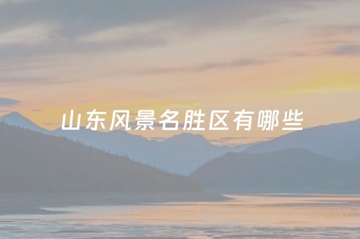 山东风景名胜区有哪些（山东风景名胜区有哪些调查报告）