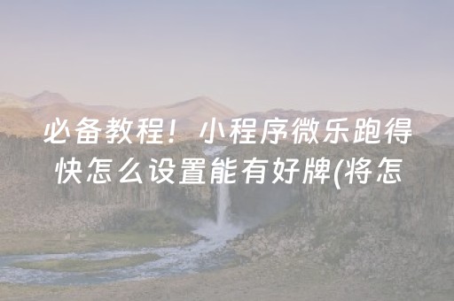 必备教程！小程序微乐跑得快怎么设置能有好牌(将怎样比较容易赢)