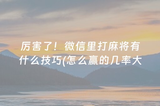 厉害了！微信里打麻将有什么技巧(怎么赢的几率大)