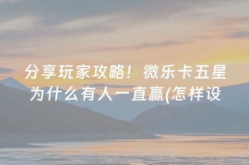 分享玩家攻略！微乐卡五星为什么有人一直赢(怎样设置好牌)