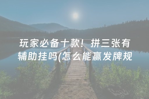 玩家必备十款！拼三张有辅助挂吗(怎么能赢发牌规律)