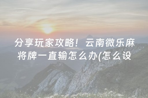 分享玩家攻略！云南微乐麻将牌一直输怎么办(怎么设置会赢)