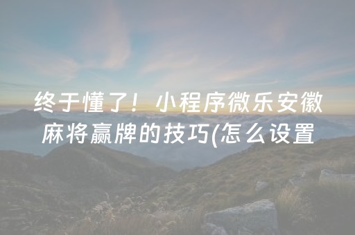 终于懂了！小程序微乐安徽麻将赢牌的技巧(怎么设置能有好牌)