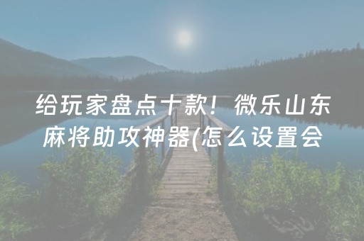 给玩家盘点十款！微乐山东麻将助攻神器(怎么设置会赢)