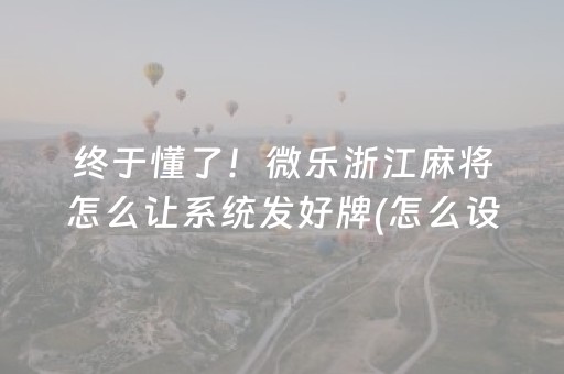 终于懂了！微乐浙江麻将怎么让系统发好牌(怎么设置才能赢)