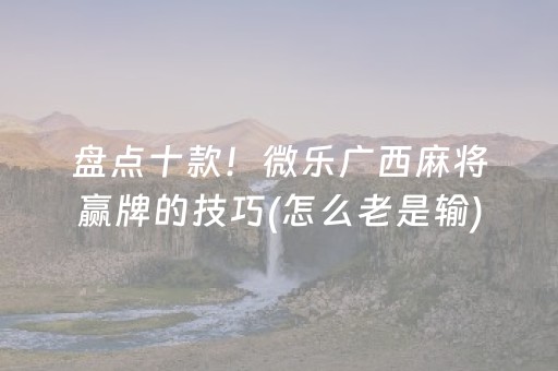 盘点十款！微乐广西麻将赢牌的技巧(怎么老是输)