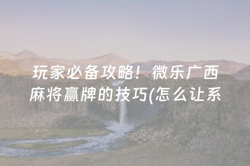 玩家必备攻略！微乐广西麻将赢牌的技巧(怎么让系统给好牌)