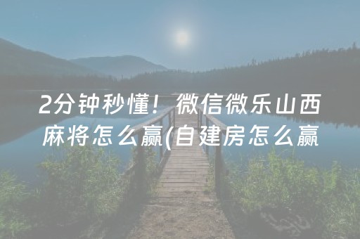 2分钟秒懂！微信微乐山西麻将怎么赢(自建房怎么赢)