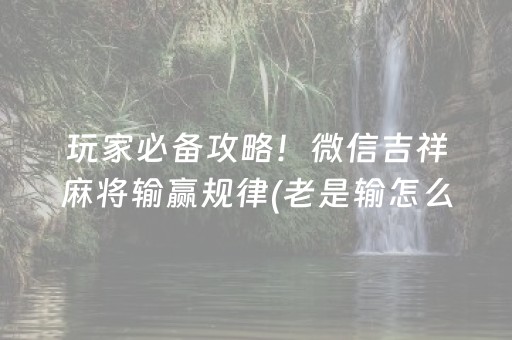 玩家必备攻略！微信吉祥麻将输赢规律(老是输怎么回事)