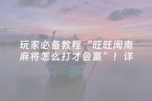 玩家必备教程“旺旺闽南麻将怎么打才会赢”！详细开挂教程（确实真的有挂)-抖音