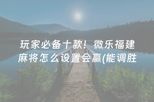 玩家必备十款！微乐福建麻将怎么设置会赢(能调胜率吗)