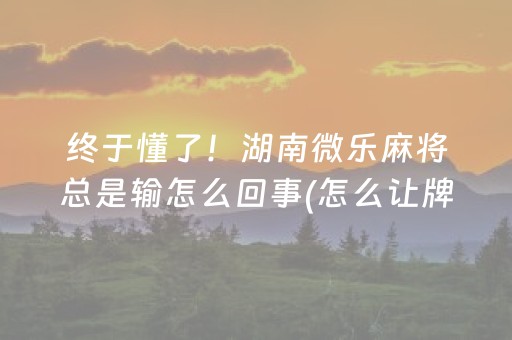 终于懂了！湖南微乐麻将总是输怎么回事(怎么让牌更好)