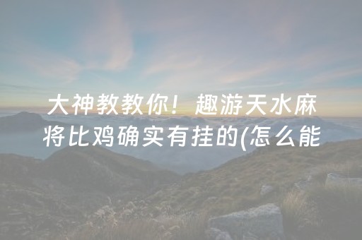 大神教教你！趣游天水麻将比鸡确实有挂的(怎么能拿好牌)