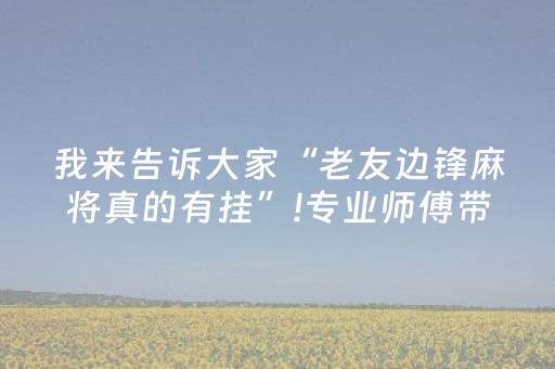 我来告诉大家“老友边锋麻将真的有挂”!专业师傅带你一起了解（详细教程）-抖音