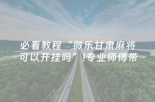 必看教程“微乐甘肃麻将可以开挂吗”!专业师傅带你一起了解（详细教程）-抖音