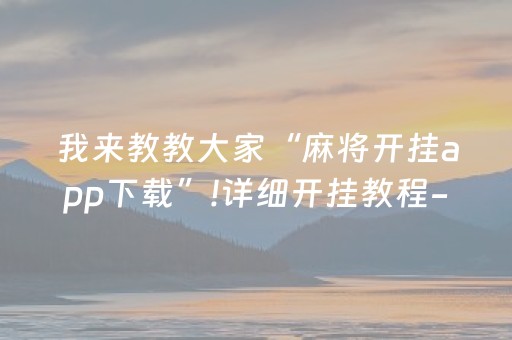 我来教教大家“麻将开挂app下载”!详细开挂教程-抖音