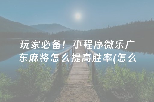 玩家必备！小程序微乐广东麻将怎么提高胜率(怎么让牌变好)