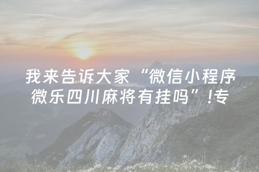 我来告诉大家“微信小程序微乐四川麻将有挂吗”!专业师傅带你一起了解（详细教程）-抖音