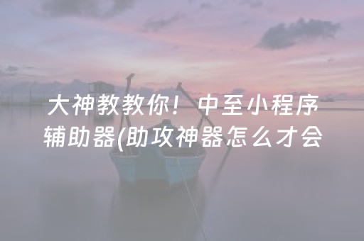 大神教教你！中至小程序辅助器(助攻神器怎么才会赢)