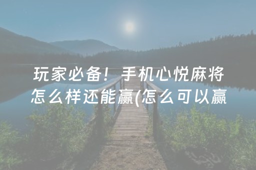 玩家必备！手机心悦麻将怎么样还能赢(怎么可以赢)