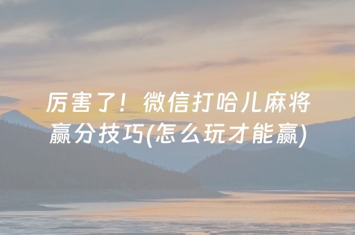 厉害了！微信打哈儿麻将赢分技巧(怎么玩才能赢)