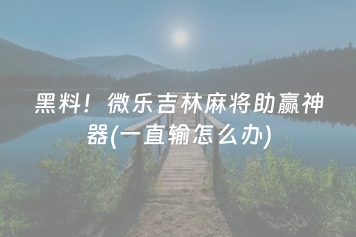 黑料！微乐吉林麻将助赢神器(一直输怎么办)