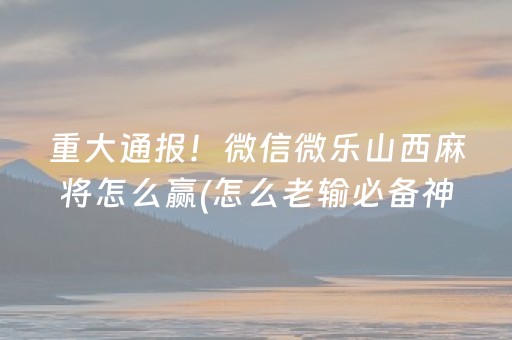 重大通报！微信微乐山西麻将怎么赢(怎么老输必备神器)