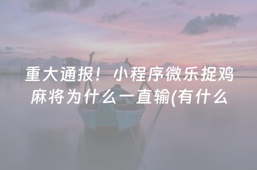 重大通报！小程序微乐捉鸡麻将为什么一直输(有什么能赢的方法)