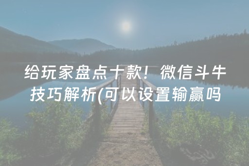 给玩家盘点十款！微信斗牛技巧解析(可以设置输赢吗)