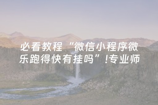 必看教程“微信小程序微乐跑得快有挂吗”!专业师傅带你一起了解（详细教程）-抖音