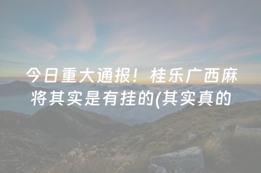 今日重大通报！桂乐广西麻将其实是有挂的(其实真的确实有挂)