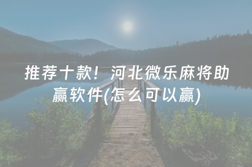 推荐十款！河北微乐麻将助赢软件(怎么可以赢)