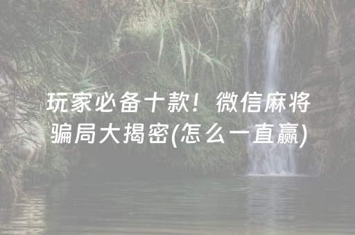 玩家必备十款！微信麻将骗局大揭密(怎么一直赢)