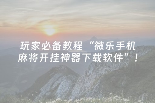 玩家必备教程“微乐手机麻将开挂神器下载软件”！详细开挂教程（确实真的有挂)-抖音