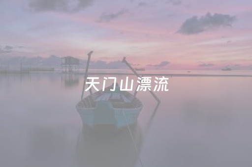 天门山漂流（天门山漂流小孩能玩吗）