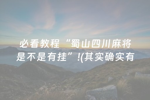 必看教程“蜀山四川麻将是不是有挂”!(其实确实有挂)-抖音