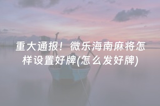 重大通报！微乐海南麻将怎样设置好牌(怎么发好牌)