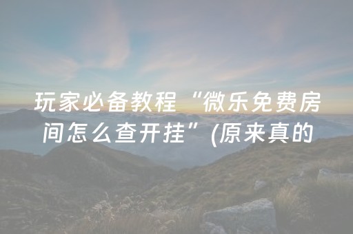 玩家必备教程“微乐免费房间怎么查开挂”(原来真的有挂)-抖音