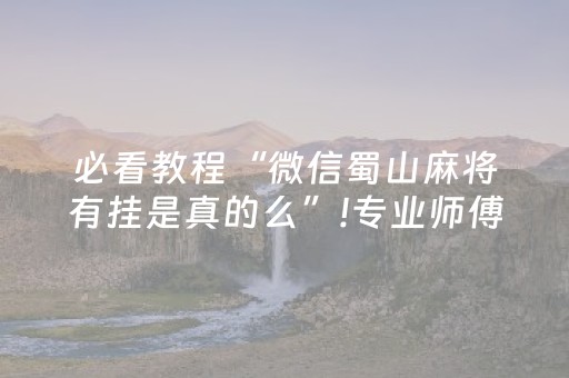 必看教程“微信蜀山麻将有挂是真的么”!专业师傅带你一起了解（详细教程）-抖音