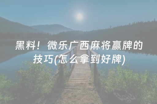 黑料！微乐广西麻将赢牌的技巧(怎么拿到好牌)