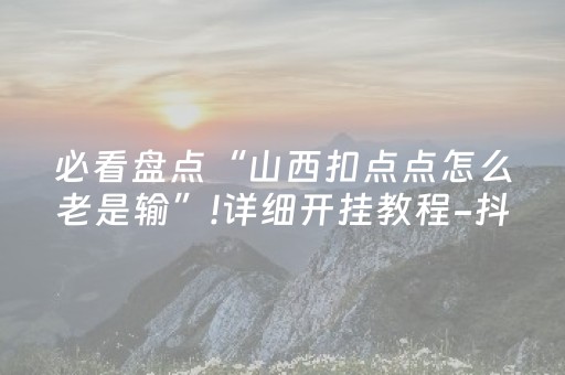 必看盘点“山西扣点点怎么老是输”!详细开挂教程-抖音