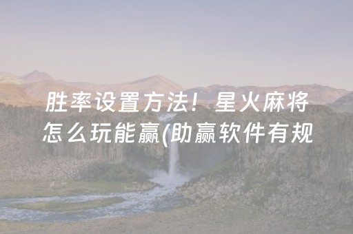 胜率设置方法！星火麻将怎么玩能赢(助赢软件有规律吗)