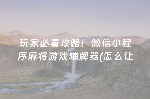 玩家必看攻略！微信小程序麻将游戏辅牌器(怎么让系统给好牌)