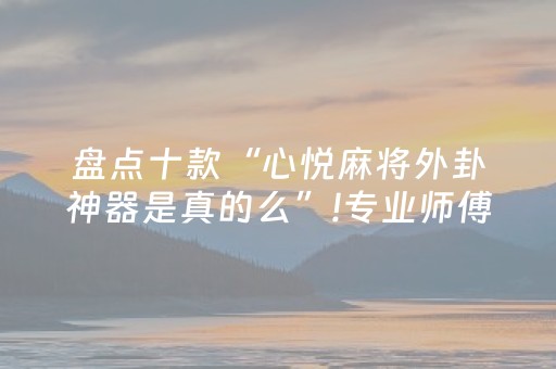 盘点十款“心悦麻将外卦神器是真的么”!专业师傅带你一起了解（详细教程）-抖音