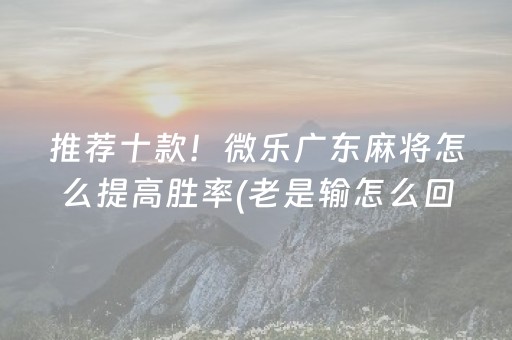 推荐十款！微乐广东麻将怎么提高胜率(老是输怎么回事)